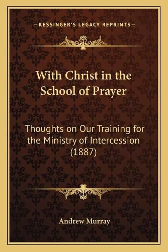 Cover image for With Christ in the School of Prayer: Thoughts on Our Training for the Ministry of Intercession (1887)