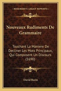 Cover image for Nouveaux Rudiments de Grammaire: Touchant La Maniere de Decliner Les Mots Principaux, Qui Composent Un Discours (1690)