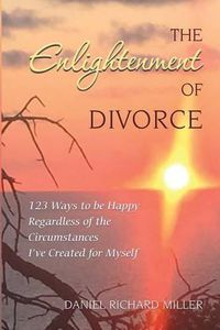 Cover image for The Enlightenment of Divorce: 123 Ways to be Happy Regardless of the Circumstances I've Created for Myself