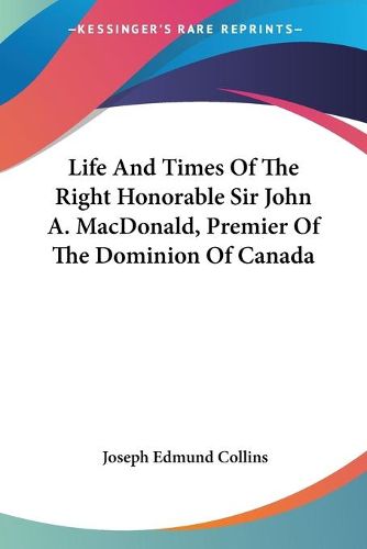 Cover image for Life and Times of the Right Honorable Sir John A. MacDonald, Premier of the Dominion of Canada