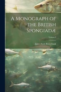 Cover image for A Monograph of the British Spongiadae; Volume I