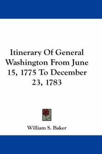 Itinerary Of General Washington From June 15, 1775 To December 23, 1783
