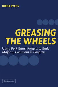 Cover image for Greasing the Wheels: Using Pork Barrel Projects to Build Majority Coalitions in Congress