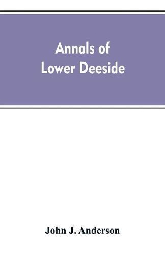 Cover image for Annals of lower Deeside; being a topographical, proprietary, ecclesiastical, and antiquarian history of Durris, Drumoak, and Culter