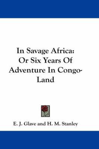 In Savage Africa: Or Six Years of Adventure in Congo-Land