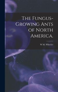 Cover image for The Fungus-growing Ants of North America.