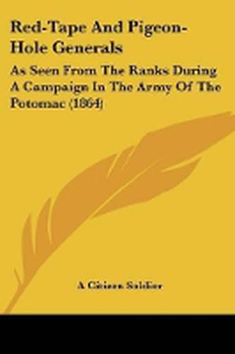 Cover image for Red-Tape And Pigeon-Hole Generals: As Seen From The Ranks During A Campaign In The Army Of The Potomac (1864)