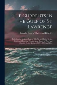 Cover image for The Currents in the Gulf of St. Lawrence [microform]: Including the Anticosti Region, Belle Isle and Cabot Straits; Condensed From the Reports of the Survey of Tides and Currents for the Seasons of 1894, 1895 and 1896