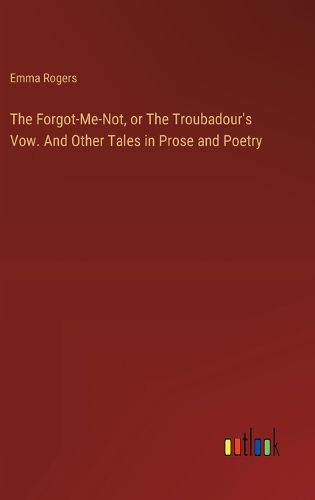 Cover image for The Forgot-Me-Not, or The Troubadour's Vow. And Other Tales in Prose and Poetry