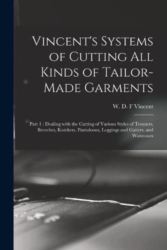 Cover image for Vincent's Systems of Cutting All Kinds of Tailor-made Garments: Part 1: Dealing With the Cutting of Various Styles of Trousers, Breeches, Knickers, Pantaloons, Leggings and Gaiters, and Waistcoats