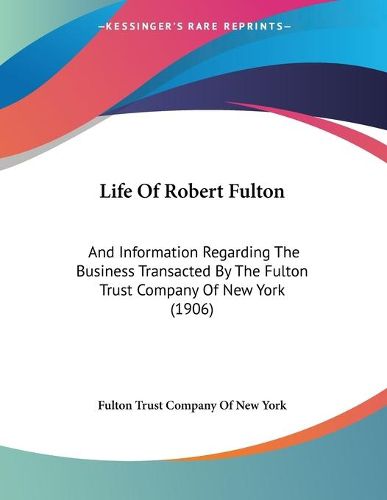 Cover image for Life of Robert Fulton: And Information Regarding the Business Transacted by the Fulton Trust Company of New York (1906)