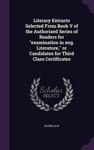 Cover image for Literary Extracts Selected from Book V of the Authorized Series of Readers for Examination in Eng. Literature, or Candidates for Third Class Certificates