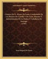 Cover image for Cronica de D. Alvaro de Luna, Condestable de Los Reynos de Castilla y de Leon, Maestre y Administrador de La Orden y Caballeria de Santiago (1784)