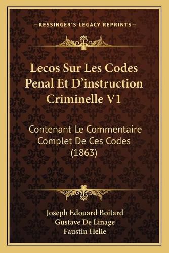 Lecos Sur Les Codes Penal Et D'Instruction Criminelle V1: Contenant Le Commentaire Complet de Ces Codes (1863)