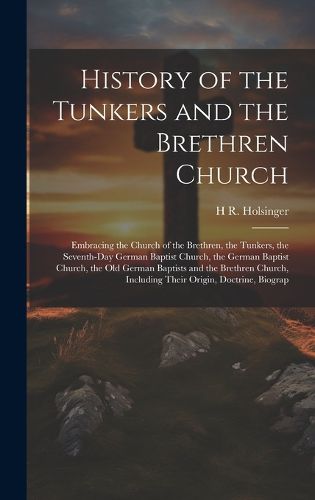 Cover image for History of the Tunkers and the Brethren Church; Embracing the Church of the Brethren, the Tunkers, the Seventh-Day German Baptist Church, the German Baptist Church, the Old German Baptists and the Brethren Church, Including Their Origin, Doctrine, Biograp