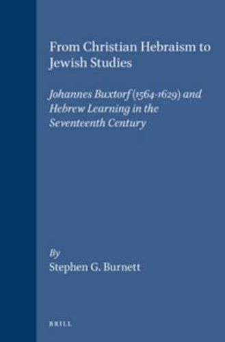 Cover image for From Christian Hebraism to Jewish Studies: Johannes Buxtorf (1564-1629) and Hebrew Learning in the Seventeenth Century