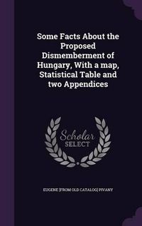 Cover image for Some Facts about the Proposed Dismemberment of Hungary, with a Map, Statistical Table and Two Appendices