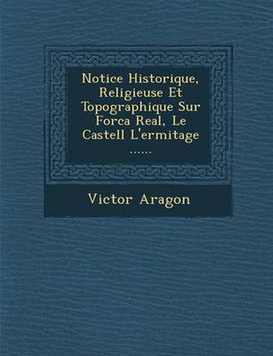 Cover image for Notice Historique, Religieuse Et Topographique Sur Forca Real, Le Castell L'Ermitage ......