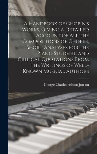 A Handbook of Chopin's Works, Giving a Detailed Account of all the Compositions of Chopin, Short Analyses for the Piano Student, and Critical Quotations From the Writings of Well-known Musical Authors