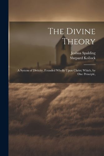 Cover image for The Divine Theory; a System of Divinity, Founded Wholly Upon Christ; Which, by one Principle,