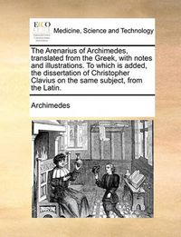 Cover image for The Arenarius of Archimedes, Translated from the Greek, with Notes and Illustrations. to Which Is Added, the Dissertation of Christopher Clavius on the Same Subject, from the Latin.