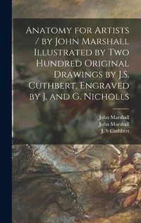 Cover image for Anatomy for Artists / by John Marshall Illustrated by Two Hundred Original Drawings by J.S. Cuthbert, Engraved by J. and G. Nicholls