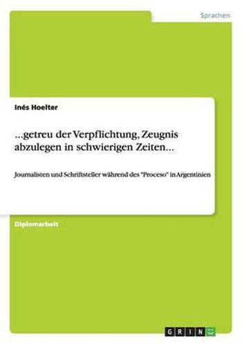 Cover image for ...getreu der Verpflichtung, Zeugnis abzulegen in schwierigen Zeiten...: Journalisten und Schriftsteller wahrend des Proceso in Argentinien