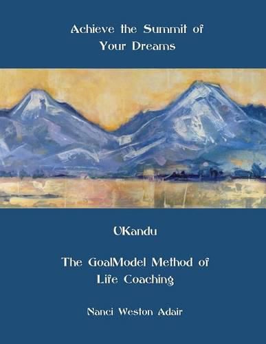 Cover image for Achieve the Summit of Your Dreams: UKandu The GoalModel Method of Life Coaching