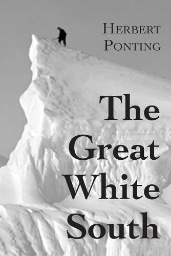 The Great White South, or With Scott in the Antarctic: Being an account of experiences with Captain Scott's South Pole Expedition and of the nature life of the Antarctic