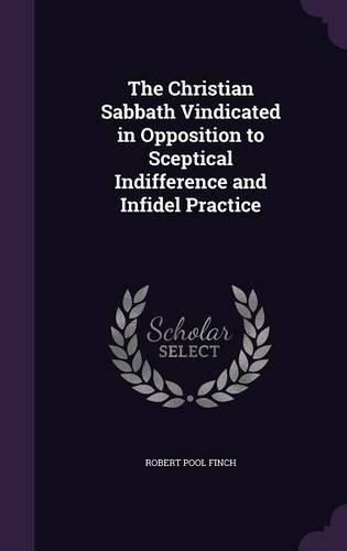 The Christian Sabbath Vindicated in Opposition to Sceptical Indifference and Infidel Practice