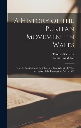 Cover image for A History of the Puritan Movement in Wales; From the Institution of the Church at Llanfaches in 1639 to the Expiry of the Propagation act in 1653