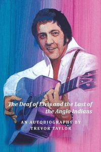 Cover image for The Deaf of Elvis and the Last of the Anglo Indians: An Autobiography by Trevor Taylor