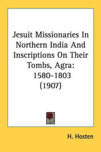 Cover image for Jesuit Missionaries in Northern India and Inscriptions on Their Tombs, Agra: 1580-1803 (1907)