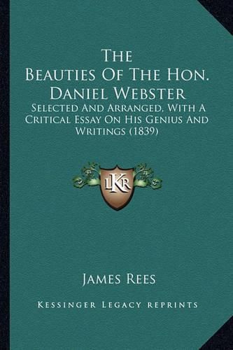 The Beauties of the Hon. Daniel Webster the Beauties of the Hon. Daniel Webster: Selected and Arranged, with a Critical Essay on His Genius Aselected and Arranged, with a Critical Essay on His Genius and Writings (1839) ND Writings (1839)