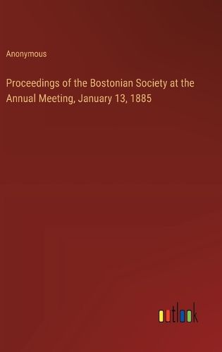 Proceedings of the Bostonian Society at the Annual Meeting, January 13, 1885