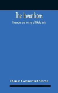 Cover image for The Inventions: Researches And Writing Of Nikola Tesla, With Special Reference To His Work In Polyphase Currents And High Potential Lighting