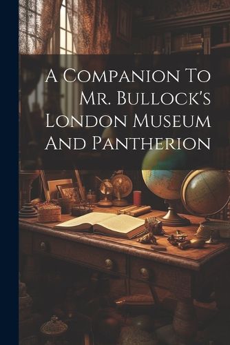 Cover image for A Companion To Mr. Bullock's London Museum And Pantherion