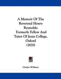 Cover image for A Memoir of the Reverend Henry Reynolds: Formerly Fellow and Tutor of Jesus College, Oxford (1870)