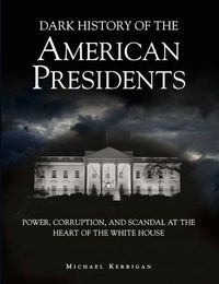 Cover image for Dark History of the American Presidents: Power, Corruption, and Scandal at the Heart of the White House