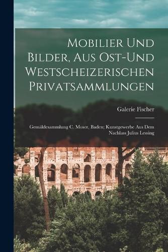 Cover image for Mobilier Und Bilder, Aus Ost-und Westscheizerischen Privatsammlungen; Gemaldesammlung C. Moser, Baden; Kunstgewerbe Aus Dem Nachlass Julius Lessing