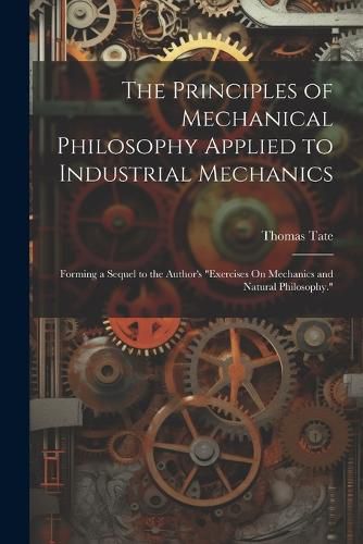 The Principles of Mechanical Philosophy Applied to Industrial Mechanics