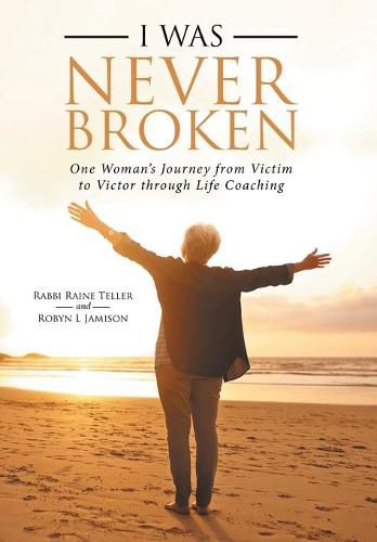 Cover image for I Was Never Broken: One Woman's Journey from Victim to Victor Through Life Coaching