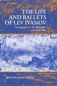 Cover image for The Life and Ballets of Lev Ivanov: Choreographer of the  Nutcracker  and  Swan Lake