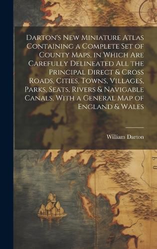 Cover image for Darton's New Miniature Atlas Containing a Complete set of County Maps, in Which are Carefully Delineated all the Principal Direct & Cross Roads, Cities, Towns, Villages, Parks, Seats, Rivers & Navigable Canals, With a General map of England & Wales