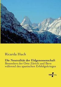 Cover image for Die Neutralitat der Eidgenossenschaft: Besonders der Orte Zurich und Bern wahrend des spanischen Erbfolgekrieges