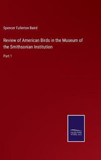 Cover image for Review of American Birds in the Museum of the Smithsonian Institution: Part 1