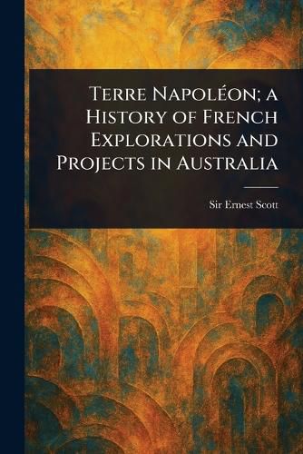 Cover image for Terre Napoleon; a History of French Explorations and Projects in Australia