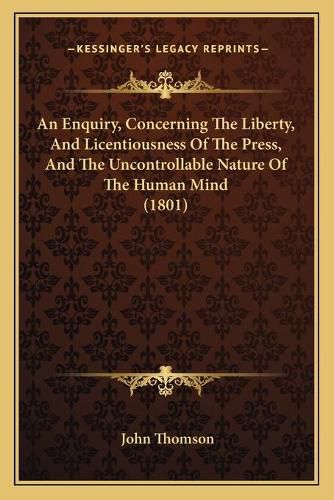 Cover image for An Enquiry, Concerning the Liberty, and Licentiousness of the Press, and the Uncontrollable Nature of the Human Mind (1801)