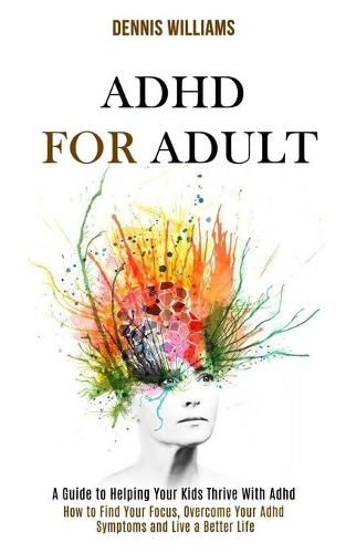 Cover image for Adhd for Adult: How to Find Your Focus, Overcome Your Adhd Symptoms and Live a Better Life (A Guide to Helping Your Kids Thrive With Adhd)