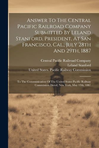 Cover image for Answer To The Central Pacific Railroad Company Submitted By Leland Stanford, President, At San Francisco, Cal., July 28th And 29th, 1887